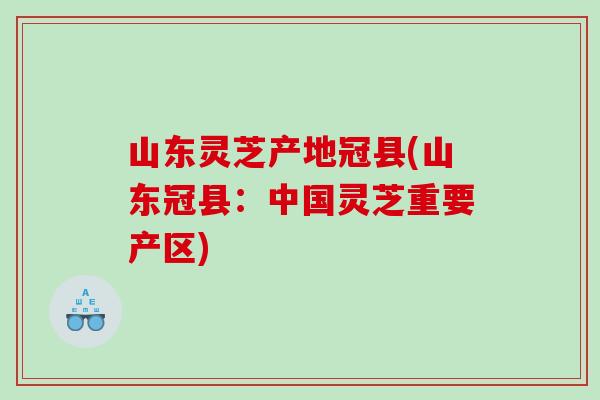 山东灵芝产地冠县(山东冠县：中国灵芝重要产区)