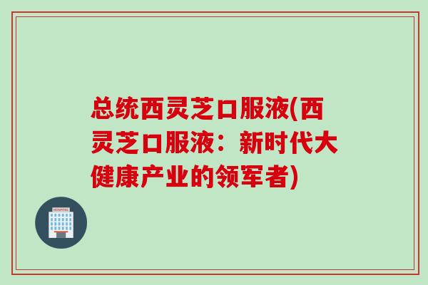 总统西灵芝口服液(西灵芝口服液：新时代大健康产业的领军者)