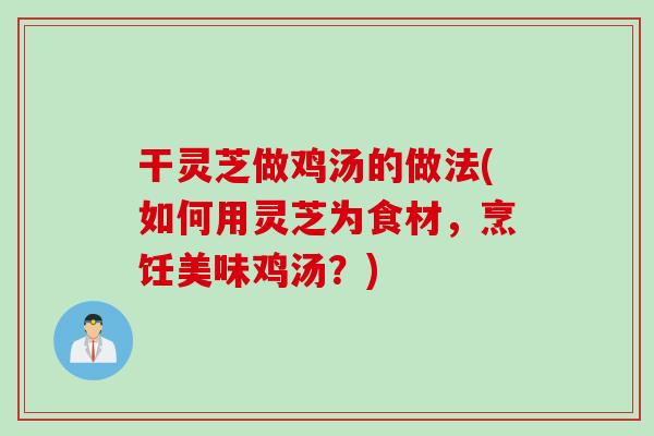 干灵芝做鸡汤的做法(如何用灵芝为食材，烹饪美味鸡汤？)