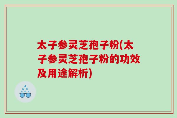 太子参灵芝孢子粉(太子参灵芝孢子粉的功效及用途解析) 太子参灵芝孢子粉(太子参灵芝孢子粉的功效及用途解析)