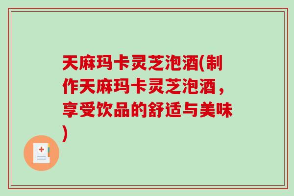 天麻玛卡灵芝泡酒(制作天麻玛卡灵芝泡酒，享受饮品的舒适与美味)