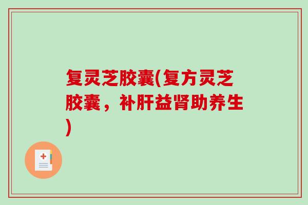 复灵芝胶囊(复方灵芝胶囊,补益助养生) 复灵芝胶囊(复方灵芝胶囊,补益助养生)