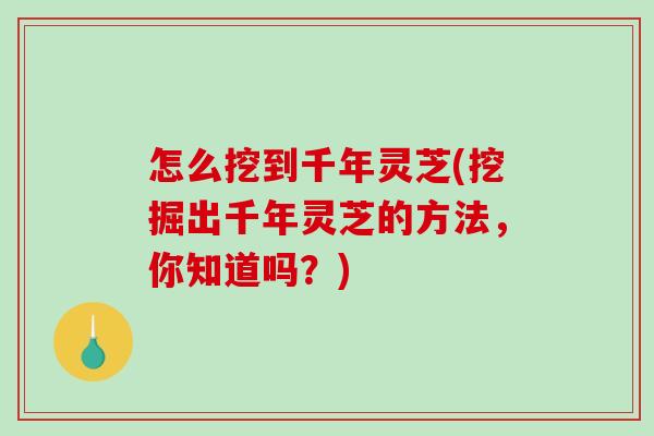 怎么挖到千年灵芝(挖掘出千年灵芝的方法，你知道吗？)