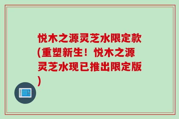 悦木之源灵芝水限定款(重塑新生！悦木之源灵芝水现已推出限定版)