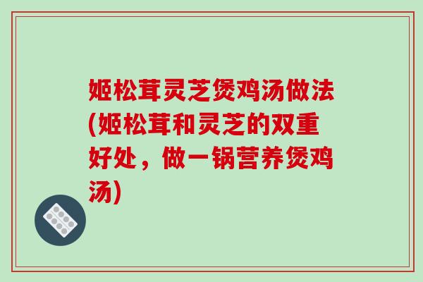 姬松茸灵芝煲鸡汤做法(姬松茸和灵芝的双重好处，做一锅营养煲鸡汤)