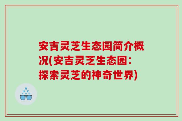 安吉灵芝生态园简介概况(安吉灵芝生态园：探索灵芝的神奇世界)