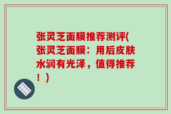 张灵芝面膜推荐测评(张灵芝面膜：用后皮肤水润有光泽，值得推荐！)