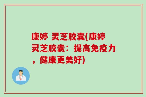 康婷 灵芝胶囊(康婷灵芝胶囊：提高免疫力，健康更美好)