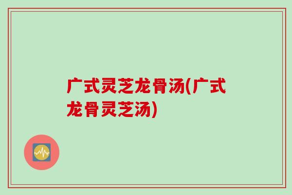 广式灵芝龙骨汤(广式龙骨灵芝汤)