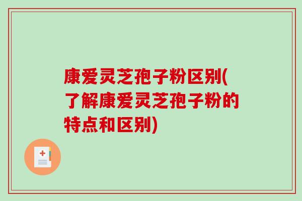 康爱灵芝孢子粉区别(了解康爱灵芝孢子粉的特点和区别)