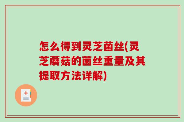 怎么得到灵芝菌丝(灵芝蘑菇的菌丝重量及其提取方法详解)