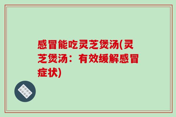 感冒能吃灵芝煲汤(灵芝煲汤：有效缓解感冒症状)