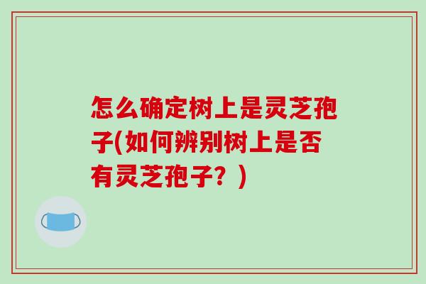 怎么确定树上是灵芝孢子(如何辨别树上是否有灵芝孢子？)