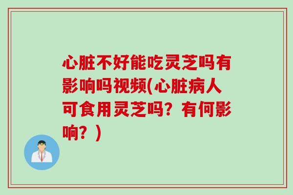 心脏不好能吃灵芝吗有影响吗视频(心脏病人可食用灵芝吗？有何影响？)