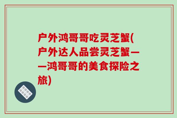 户外鸿哥哥吃灵芝蟹(户外达人品尝灵芝蟹——鸿哥哥的美食探险之旅)