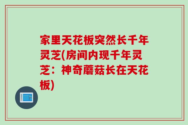 家里天花板突然长千年灵芝(房间内现千年灵芝：神奇蘑菇长在天花板)
