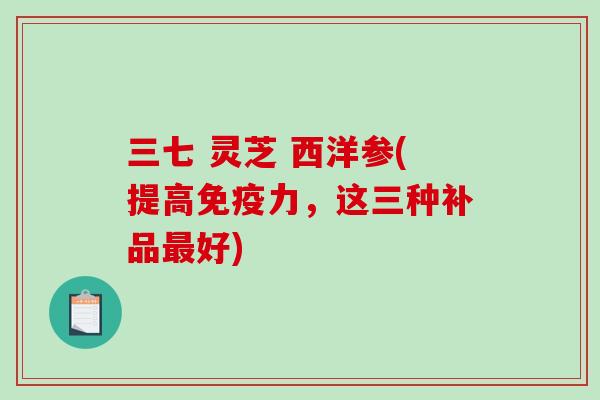 三七 灵芝 西洋参(提高免疫力，这三种补品最好)