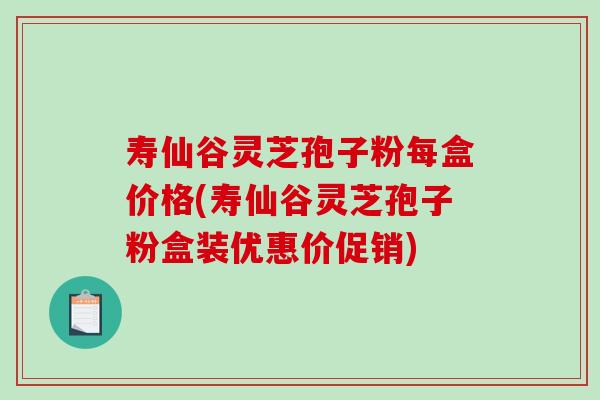 寿仙谷灵芝孢子粉每盒价格(寿仙谷灵芝孢子粉盒装优惠价促销)