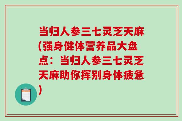 当归人参三七灵芝天麻(强身健体营养品大盘点：当归人参三七灵芝天麻助你挥别身体疲惫)