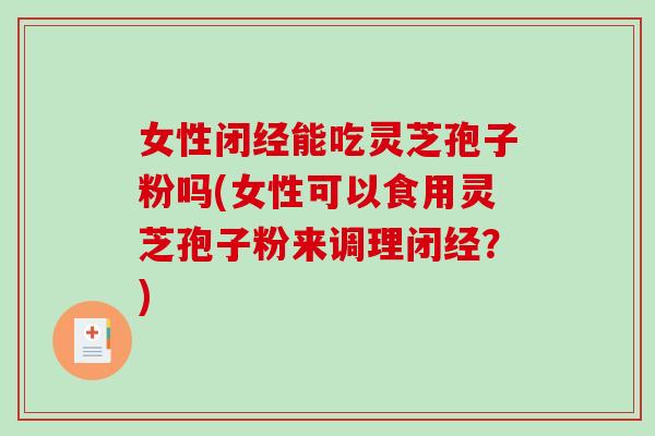 女性闭经能吃灵芝孢子粉吗(女性可以食用灵芝孢子粉来调理闭经？)