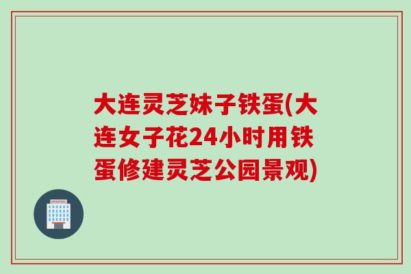 大连灵芝妹子铁蛋(大连女子花24小时用铁蛋修建灵芝公园景观)