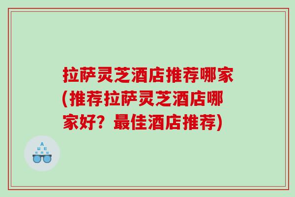 拉萨灵芝酒店推荐哪家(推荐拉萨灵芝酒店哪家好？最佳酒店推荐)