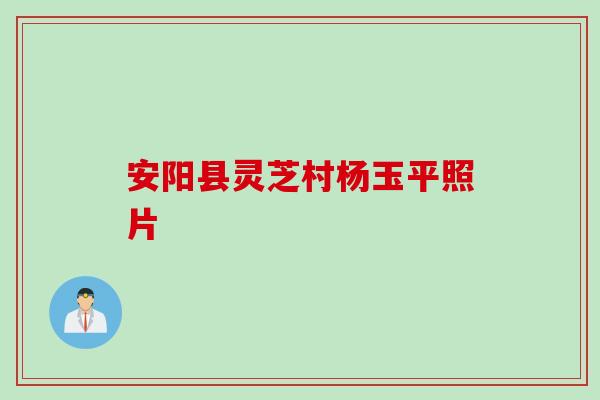 安阳县灵芝村杨玉平照片