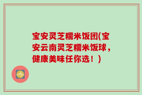 宝安灵芝糯米饭团(宝安云南灵芝糯米饭球，健康美味任你选！)