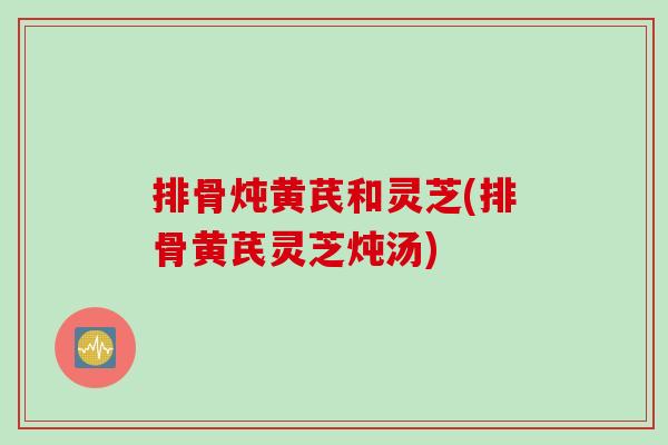 排骨炖黄芪和灵芝(排骨黄芪灵芝炖汤)
