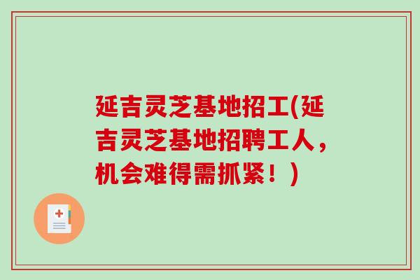 延吉灵芝基地招工(延吉灵芝基地招聘工人，机会难得需抓紧！)