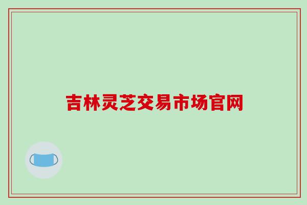 吉林灵芝交易市场官网