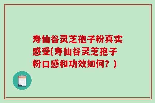 寿仙谷灵芝孢子粉真实感受(寿仙谷灵芝孢子粉口感和功效如何？)