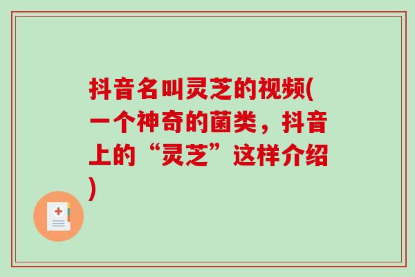 抖音名叫灵芝的视频(一个神奇的菌类，抖音上的“灵芝”这样介绍)