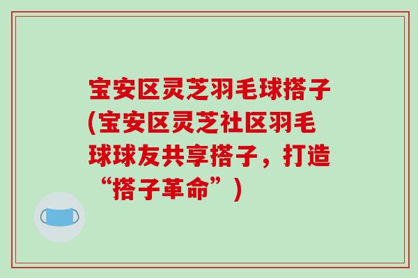 宝安区灵芝羽毛球搭子(宝安区灵芝社区羽毛球球友共享搭子，打造“搭子革命”)