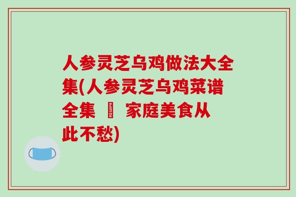 人参灵芝乌鸡做法大全集(人参灵芝乌鸡菜谱全集 – 家庭美食从此不愁)