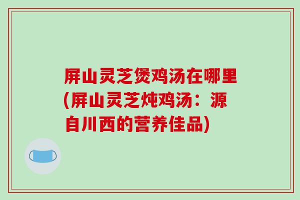 屏山灵芝煲鸡汤在哪里(屏山灵芝炖鸡汤：源自川西的营养佳品)