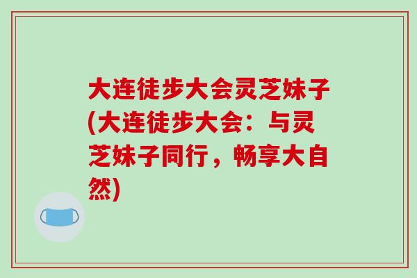 大连徒步大会灵芝妹子(大连徒步大会：与灵芝妹子同行，畅享大自然)