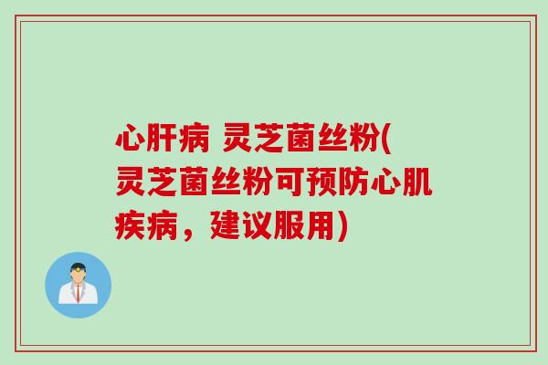 心肝病 灵芝菌丝粉(灵芝菌丝粉可预防心肌疾病，建议服用)