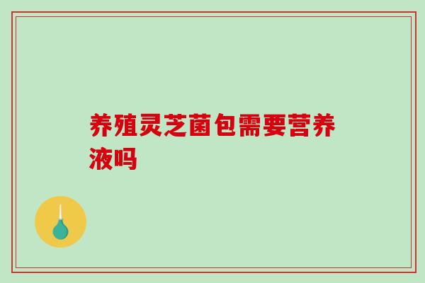 养殖灵芝菌包需要营养液吗
