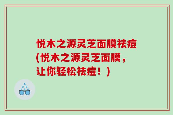 悦木之源灵芝面膜祛痘(悦木之源灵芝面膜，让你轻松祛痘！)