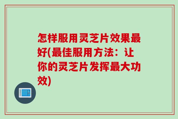 怎样服用灵芝片效果最好(最佳服用方法：让你的灵芝片发挥最大功效)