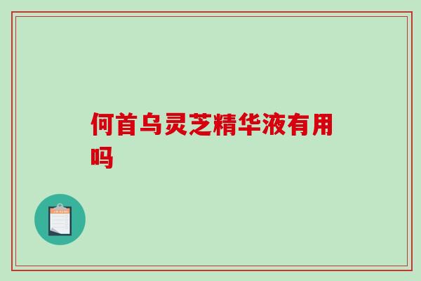 何首乌灵芝精华液有用吗