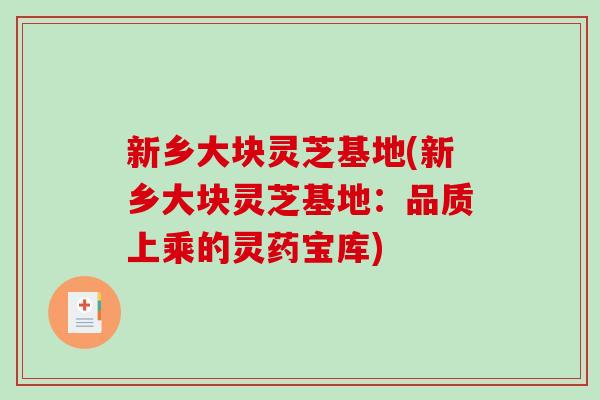 新乡大块灵芝基地(新乡大块灵芝基地：品质上乘的灵药宝库)