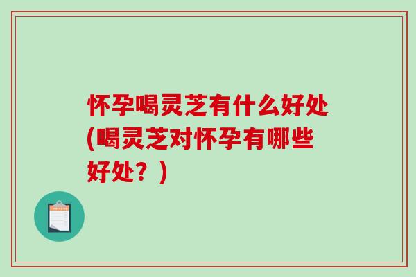 怀孕喝灵芝有什么好处(喝灵芝对怀孕有哪些好处?) 怀孕喝灵芝有什么好处(喝灵芝对怀孕有哪些好处?)