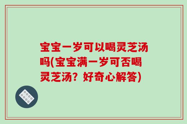 宝宝一岁可以喝灵芝汤吗(宝宝满一岁可否喝灵芝汤？好奇心解答)