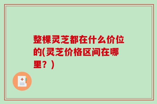 整棵灵芝都在什么价位的(灵芝价格区间在哪里？)