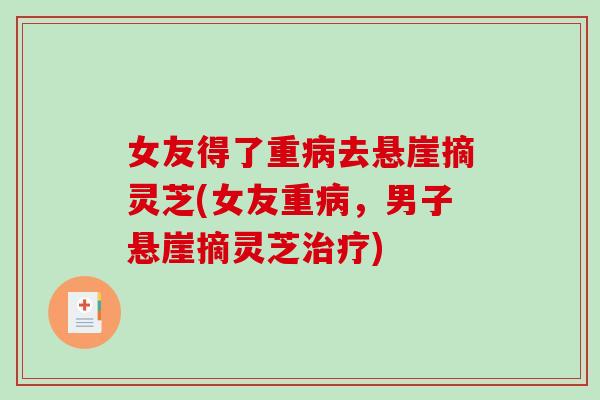女友得了重病去悬崖摘灵芝(女友重病，男子悬崖摘灵芝治疗)