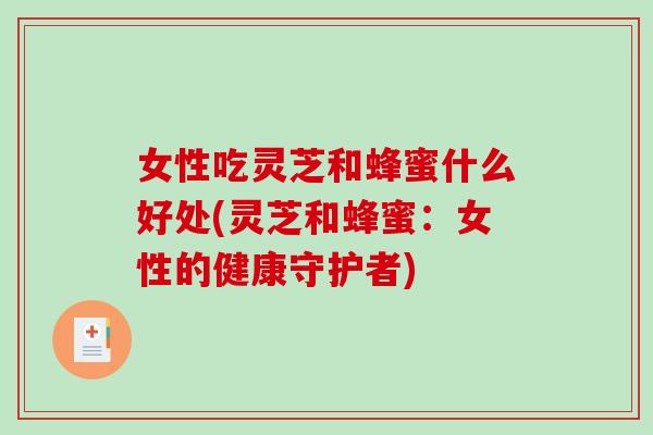 女性吃灵芝和蜂蜜什么好处(灵芝和蜂蜜：女性的健康守护者)