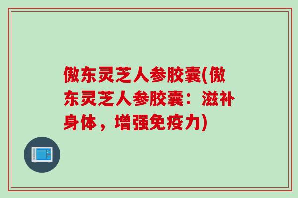 傲东灵芝人参胶囊(傲东灵芝人参胶囊：滋补身体，增强免疫力)