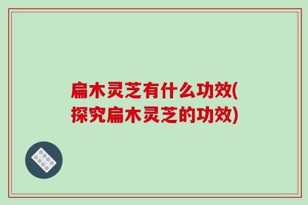 扁木灵芝有什么功效(探究扁木灵芝的功效)